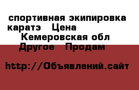 спортивная экипировка каратэ › Цена ­ 1000-5000 - Кемеровская обл. Другое » Продам   